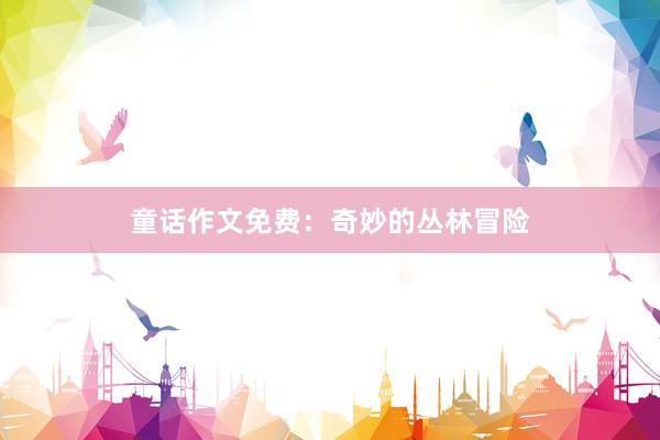 童话作文免费:奇妙的丛林冒险
